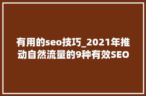 有用的seo技巧_2021年推动自然流量的9种有效SEO技能 有用的seo技巧_2021年推动自然流量的9种有效SEO技能 必应SEO