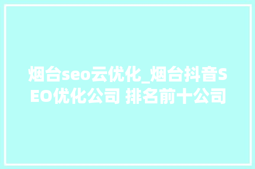 烟台seo云优化_烟台抖音SEO优化公司 排名前十公司推荐 烟台seo云优化_烟台抖音SEO优化公司 排名前十公司推荐 必应SEO