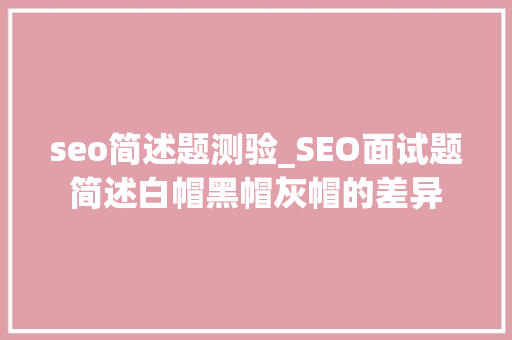 seo简述题测验_SEO面试题简述白帽黑帽灰帽的差异 seo简述题测验_SEO面试题简述白帽黑帽灰帽的差异 搜狗SEO
