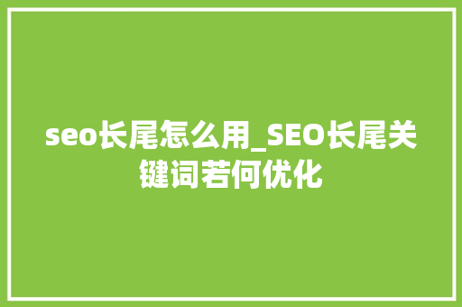 seo长尾怎么用_SEO长尾关键词若何优化 百度SEO seo长尾怎么用_SEO长尾关键词若何优化 seo长尾怎么用_SEO长尾关键词若何优化 百度SEO