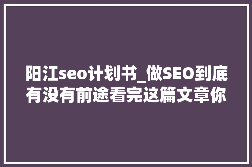 阳江seo计划书_做SEO到底有没有前途看完这篇文章你就明白了 阳江seo计划书_做SEO到底有没有前途看完这篇文章你就明白了 百度SEO