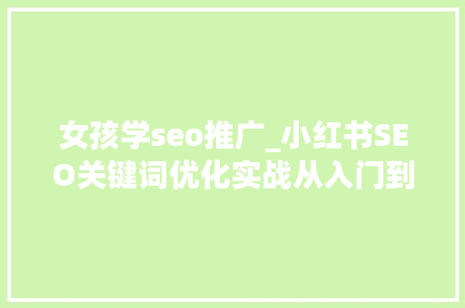 女孩学seo推广_小红书SEO关键词优化实战从入门到精晓全攻略 女孩学seo推广_小红书SEO关键词优化实战从入门到精晓全攻略 神马SEO