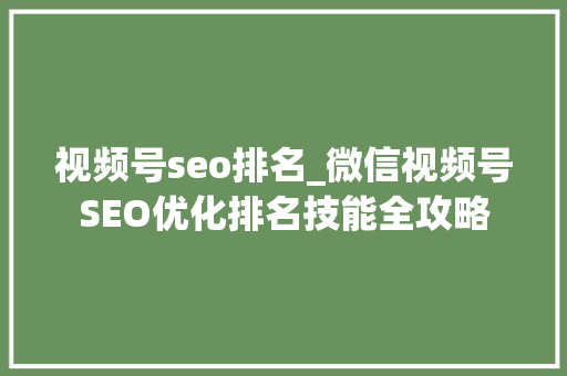 视频号seo排名_微信视频号SEO优化排名技能全攻略 视频号seo排名_微信视频号SEO优化排名技能全攻略 必应SEO