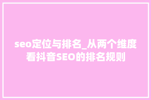 seo定位与排名_从两个维度看抖音SEO的排名规则 seo定位与排名_从两个维度看抖音SEO的排名规则 百度SEO