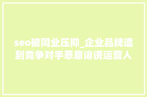 seo被同业压抑_企业品牌遭到竞争对手恶意诽谤运营人该若何实现负面评论压制 seo被同业压抑_企业品牌遭到竞争对手恶意诽谤运营人该若何实现负面评论压制 神马SEO