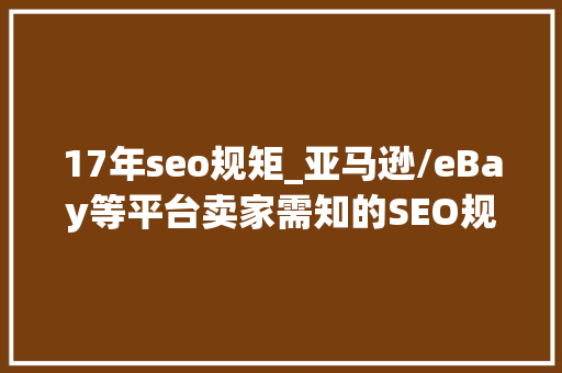 17年seo规矩_亚马逊/eBay等平台卖家需知的SEO规则你理解吗 17年seo规矩_亚马逊/eBay等平台卖家需知的SEO规则你理解吗 搜狗SEO