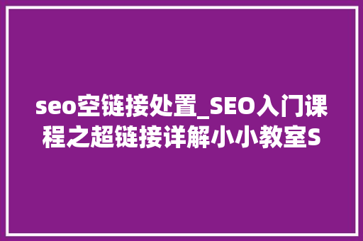seo空链接处置_SEO入门课程之超链接详解小小教室SEO教程 seo空链接处置_SEO入门课程之超链接详解小小教室SEO教程 搜狗SEO