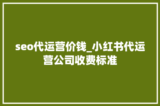 seo代运营价钱_小红书代运营公司收费标准 seo代运营价钱_小红书代运营公司收费标准 百度SEO