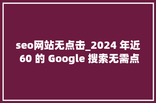 seo网站无点击_2024 年近 60 的 Google 搜索无需点击即可停滞 seo网站无点击_2024 年近 60 的 Google 搜索无需点击即可停滞 搜狗SEO