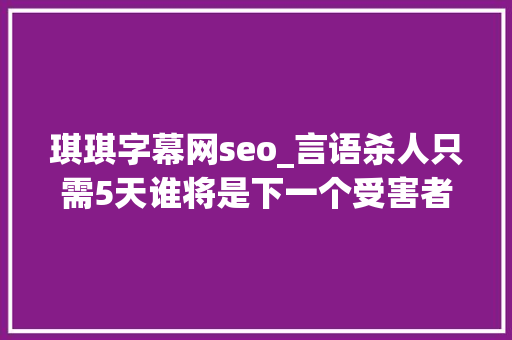琪琪字幕网seo_言语杀人只需5天谁将是下一个受害者 琪琪字幕网seo_言语杀人只需5天谁将是下一个受害者 神马SEO
