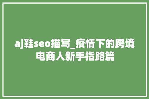 aj鞋seo描写_疫情下的跨境电商人新手指路篇 aj鞋seo描写_疫情下的跨境电商人新手指路篇 SEO关键词