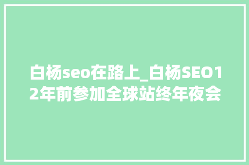 白杨seo在路上_白杨SEO12年前参加全球站终年夜会文章感想沾染跟上时代分享赢世界 白杨seo在路上_白杨SEO12年前参加全球站终年夜会文章感想沾染跟上时代分享赢世界 百度SEO