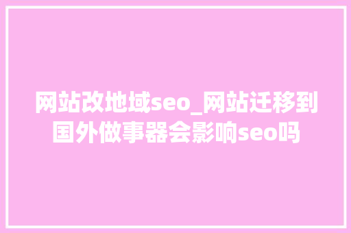 网站改地域seo_网站迁移到国外做事器会影响seo吗 网站改地域seo_网站迁移到国外做事器会影响seo吗 神马SEO