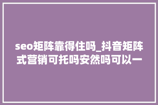 seo矩阵靠得住吗_抖音矩阵式营销可托吗安然吗可以一键上传多个平台的软件