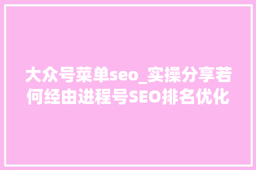 大众号菜单seo_实操分享若何经由进程号SEO排名优化获取精准垂直流量 大众号菜单seo_实操分享若何经由进程号SEO排名优化获取精准垂直流量 搜狗SEO