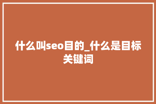 什么叫seo目的_什么是目标关键词 什么叫seo目的_什么是目标关键词 神马SEO