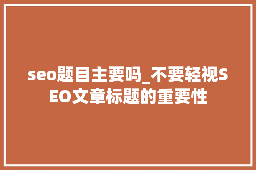 seo题目主要吗_不要轻视SEO文章标题的重要性 seo题目主要吗_不要轻视SEO文章标题的重要性 网站建设公司