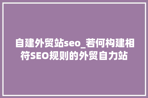 自建外贸站seo_若何构建相符SEO规则的外贸自力站 自建外贸站seo_若何构建相符SEO规则的外贸自力站 神马SEO
