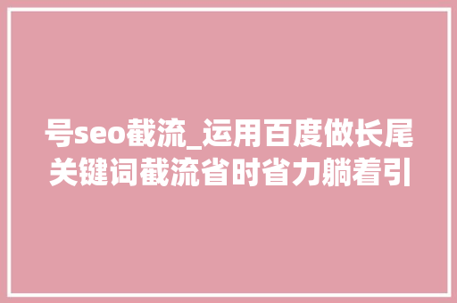 号seo截流_运用百度做长尾关键词截流省时省力躺着引流 网站建设公司 号seo截流_运用百度做长尾关键词截流省时省力躺着引流 号seo截流_运用百度做长尾关键词截流省时省力躺着引流 网站建设公司