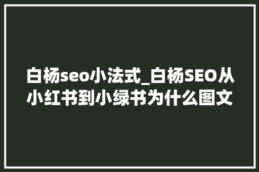 白杨seo小法式_白杨SEO从小红书到小绿书为什么图文内容搞精准流量更随意马虎 白杨seo小法式_白杨SEO从小红书到小绿书为什么图文内容搞精准流量更随意马虎 必应SEO