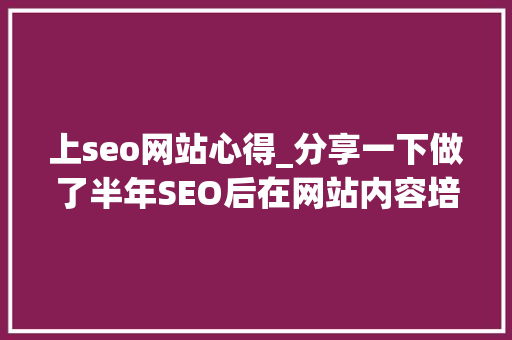 上seo网站心得_分享一下做了半年SEO后在网站内容培植方面的一点心得 上seo网站心得_分享一下做了半年SEO后在网站内容培植方面的一点心得 搜狗SEO