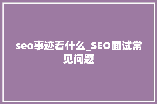 seo事迹看什么_SEO面试常见问题 百度SEO seo事迹看什么_SEO面试常见问题 seo事迹看什么_SEO面试常见问题 百度SEO