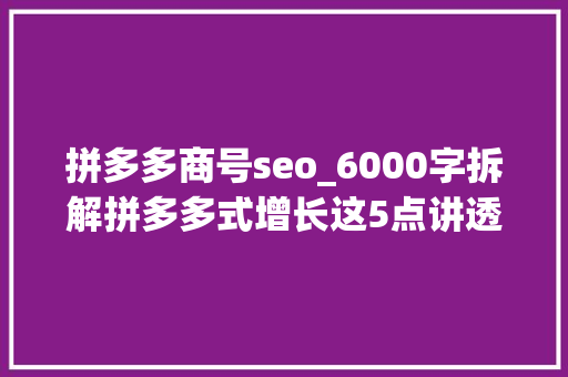 拼多多商号seo_6000字拆解拼多多式增长这5点讲透裂变 拼多多商号seo_6000字拆解拼多多式增长这5点讲透裂变 SEO关键词