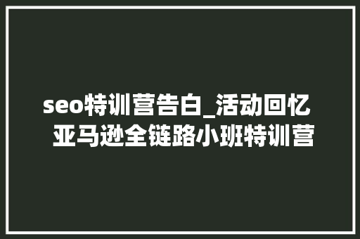 seo特训营告白_活动回忆  亚马逊全链路小班特训营正式开班啦 seo特训营告白_活动回忆  亚马逊全链路小班特训营正式开班啦 必应SEO