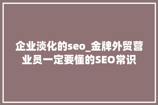 企业淡化的seo_金牌外贸营业员一定要懂的SEO常识 企业淡化的seo_金牌外贸营业员一定要懂的SEO常识 SEO关键词