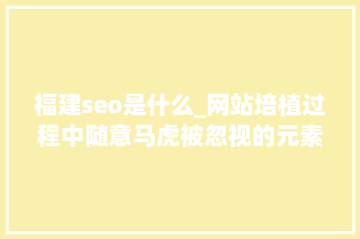 福建seo是什么_网站培植过程中随意马虎被忽视的元素 福建seo是什么_网站培植过程中随意马虎被忽视的元素 神马SEO