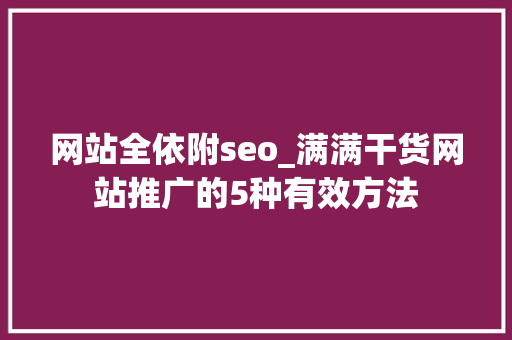 网站全依附seo_满满干货网站推广的5种有效方法 网站全依附seo_满满干货网站推广的5种有效方法 神马SEO