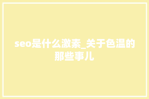 seo是什么激素_关于色温的那些事儿 seo是什么激素_关于色温的那些事儿 搜狗SEO