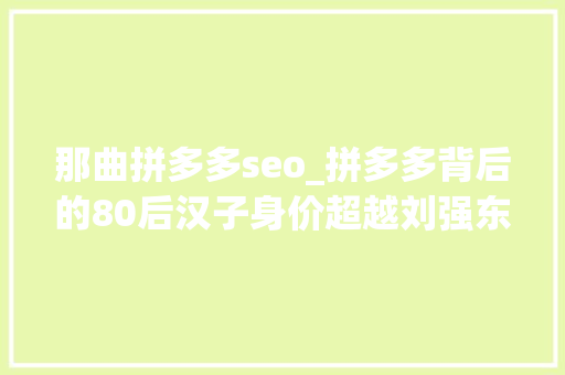 那曲拼多多seo_拼多多背后的80后汉子身价超越刘强东