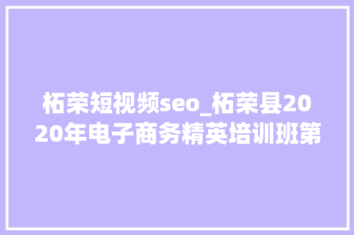 柘荣短视频seo_柘荣县2020年电子商务精英培训班第2期顺利开班 柘荣短视频seo_柘荣县2020年电子商务精英培训班第2期顺利开班 网站建设公司