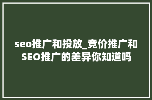 seo推广和投放_竞价推广和SEO推广的差异你知道吗 seo推广和投放_竞价推广和SEO推广的差异你知道吗 搜狗SEO