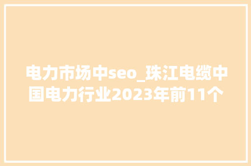 电力市场中seo_珠江电缆中国电力行业2023年前11个月成长综述 电力市场中seo_珠江电缆中国电力行业2023年前11个月成长综述 百度SEO