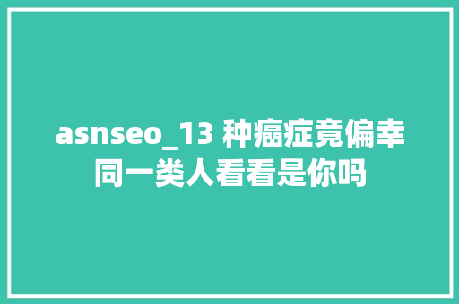 asnseo_13 种癌症竟偏幸同一类人看看是你吗 asnseo_13 种癌症竟偏幸同一类人看看是你吗 网站建设公司