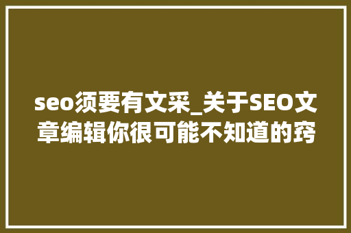 seo须要有文采_关于SEO文章编辑你很可能不知道的窍门技巧 seo须要有文采_关于SEO文章编辑你很可能不知道的窍门技巧 百度SEO