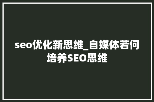 seo优化新思维_自媒体若何培养SEO思维 seo优化新思维_自媒体若何培养SEO思维 搜狗SEO