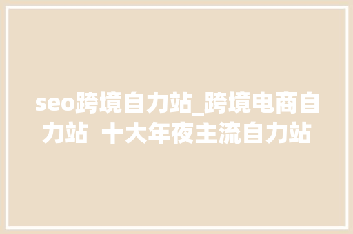 seo跨境自力站_跨境电商自力站  十大年夜主流自力站建站平台盘点 seo跨境自力站_跨境电商自力站  十大年夜主流自力站建站平台盘点 百度SEO