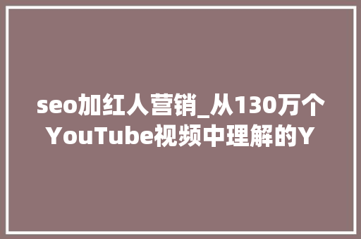 seo加红人营销_从130万个YouTube视频中理解的YouTube SEOYouTube红人营销 seo加红人营销_从130万个YouTube视频中理解的YouTube SEOYouTube红人营销 SEO关键词