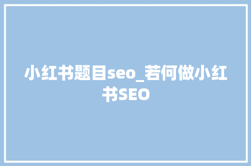 小红书题目seo_若何做小红书SEO 小红书题目seo_若何做小红书SEO 网站建设公司