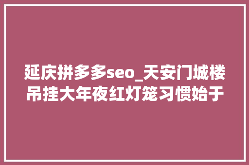 延庆拼多多seo_天安门城楼吊挂大年夜红灯笼习惯始于何时灯笼若何制作 延庆拼多多seo_天安门城楼吊挂大年夜红灯笼习惯始于何时灯笼若何制作 神马SEO