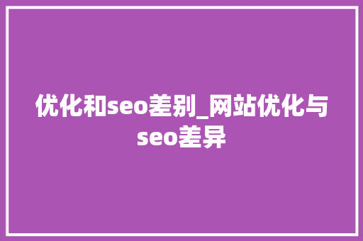 优化和seo差别_网站优化与seo差异 优化和seo差别_网站优化与seo差异 SEO关键词