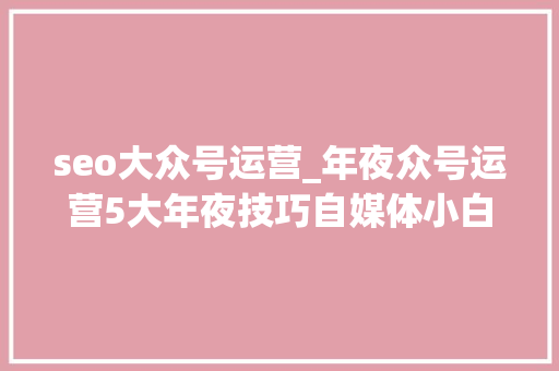 seo大众号运营_年夜众号运营5大年夜技巧自媒体小白异常适用 seo大众号运营_年夜众号运营5大年夜技巧自媒体小白异常适用 百度SEO
