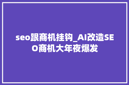 seo跟商机挂钩_AI改造SEO商机大年夜爆发 seo跟商机挂钩_AI改造SEO商机大年夜爆发 百度SEO