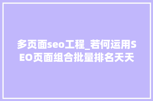 多页面seo工程_若何运用SEO页面组合批量排名天天2000个索引字 多页面seo工程_若何运用SEO页面组合批量排名天天2000个索引字 神马SEO