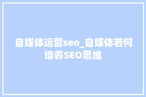 自媒体运营seo_自媒体若何培养SEO思维 自媒体运营seo_自媒体若何培养SEO思维 网站建设公司