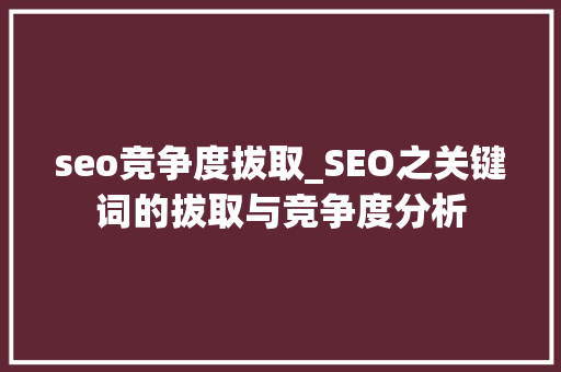 seo竞争度拔取_SEO之关键词的拔取与竞争度分析 seo竞争度拔取_SEO之关键词的拔取与竞争度分析 网站建设公司