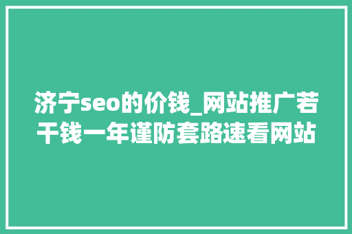 济宁seo的价钱_网站推广若干钱一年谨防套路速看网站推广费器具体价格表 济宁seo的价钱_网站推广若干钱一年谨防套路速看网站推广费器具体价格表 网站建设公司